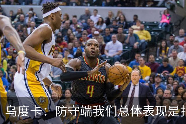 乌度卡：防守端我们总体表现是扎实的 进攻端多点开花&平衡性很好