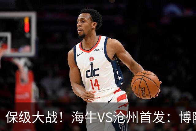 保级大战！海牛VS沧州首发：博阿基耶PK奥塔博尔