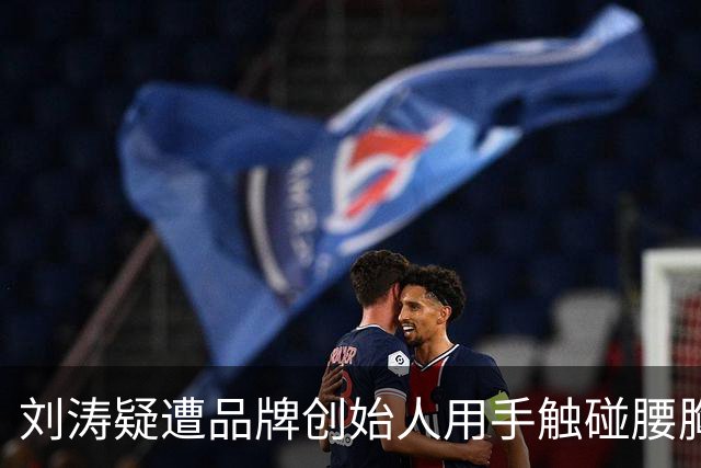 刘涛疑遭品牌创始人用手触碰腰胸之间位置，“刘涛遭咸猪手”登上热搜