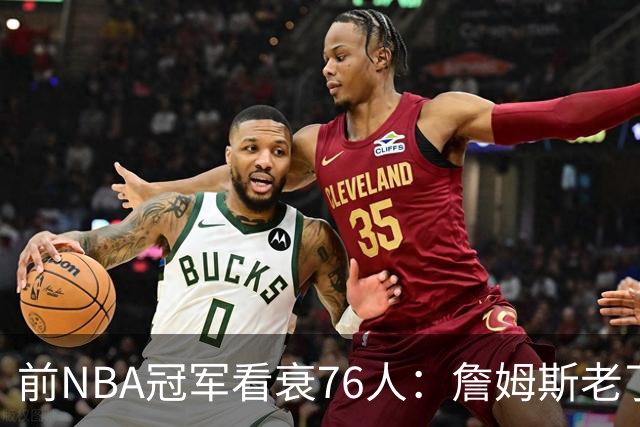 前NBA冠军看衰76人：詹姆斯老了，4连败后更衣室要出事