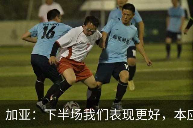 加亚：下半场我们表现更好，本应该击败毕包
