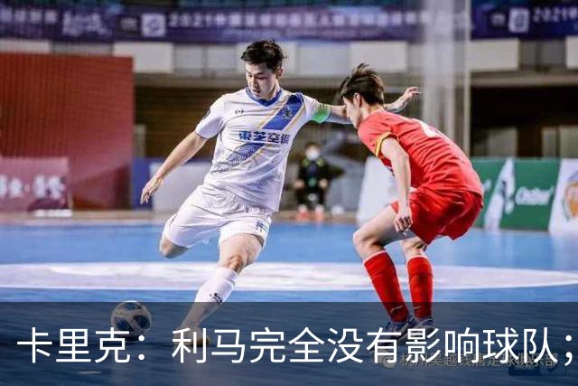 卡里克：利马完全没有影响球队；大家渡过难关的体验会很珍贵