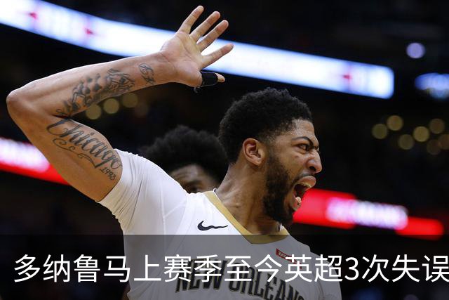 多纳鲁马上赛季至今英超3次失误致丢球，门将中第三多
