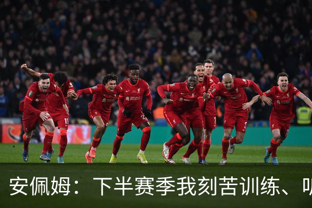 安佩姆：下半赛季我刻苦训练、听从主教练找回感觉，感谢队友跑动