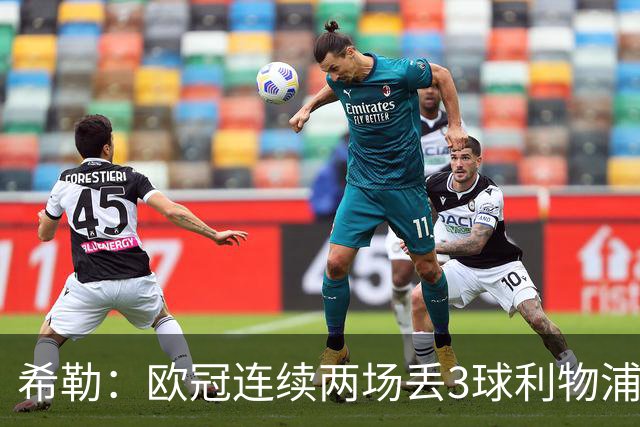希勒：欧冠连续两场丢3球利物浦需警惕 战布莱顿恩古莫哈应首发
