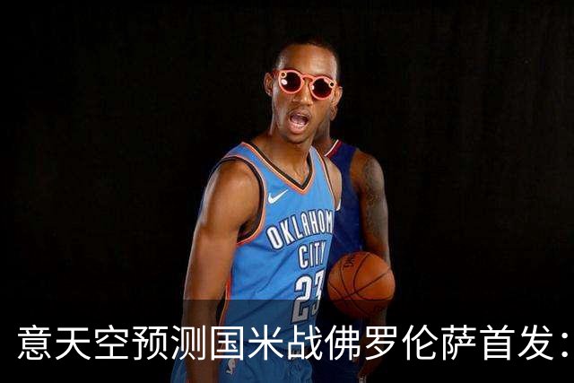 意天空预测国米战佛罗伦萨首发：奥古斯托出战，皮奥搭图拉姆