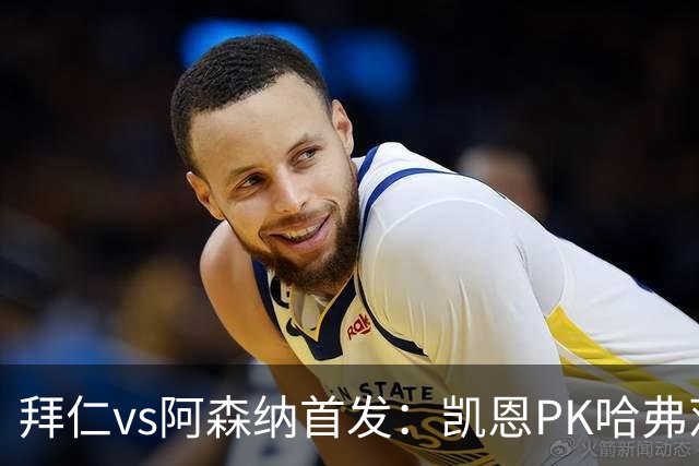 拜仁vs阿森纳首发：凯恩PK哈弗茨、萨卡；奥利塞停赛，基米希缺战