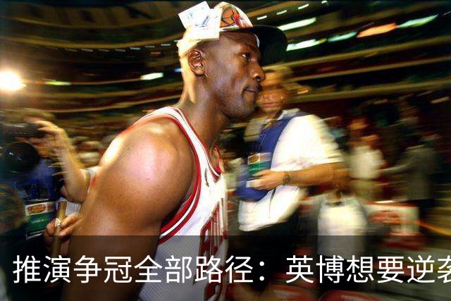 推演争冠全部路径：英博想要逆袭，必须连闯三道关卡