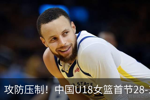 攻防压制！中国U18女篮首节28-14领先菲律宾女篮 命中率64.7%