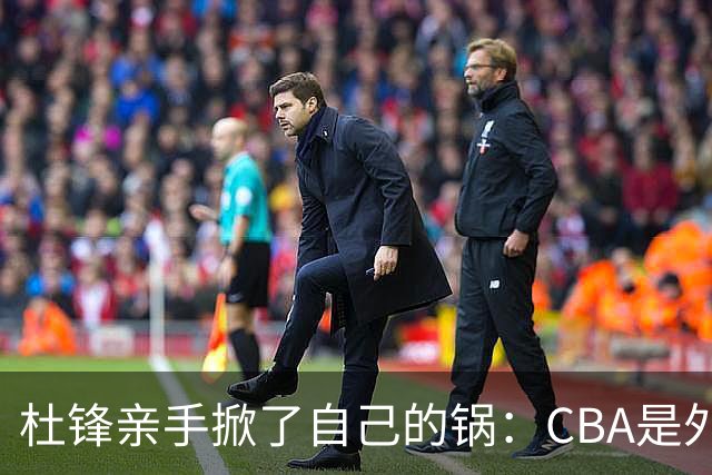 杜锋亲手掀了自己的锅：CBA是外援培训班，本土球员负责围观