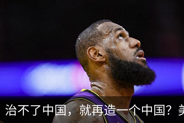 治不了中国，就再造一个中国？美国已经挑好了这2个国家，是谁？