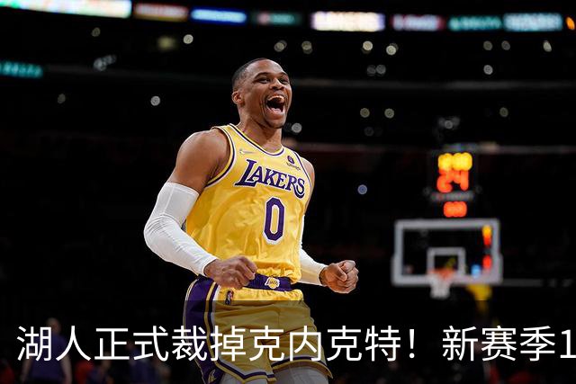 湖人正式裁掉克内克特！新赛季15+3阵容出炉：东契奇小里领衔