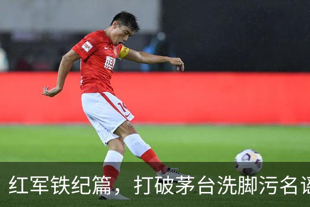 红军铁纪篇，打破茅台洗脚污名谣言