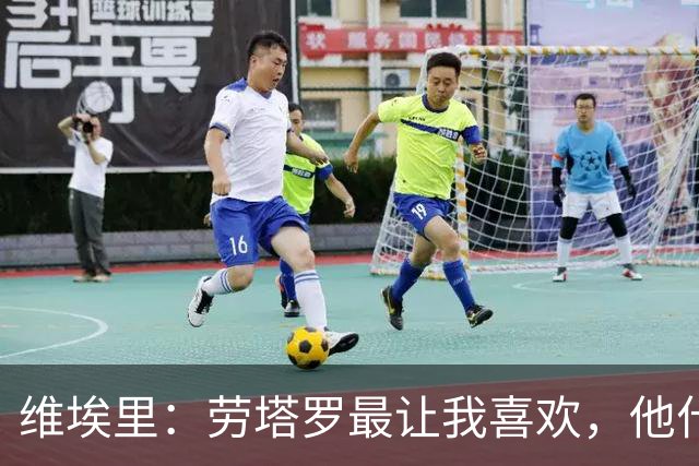 维埃里：劳塔罗最让我喜欢，他什么都有也什么都拼