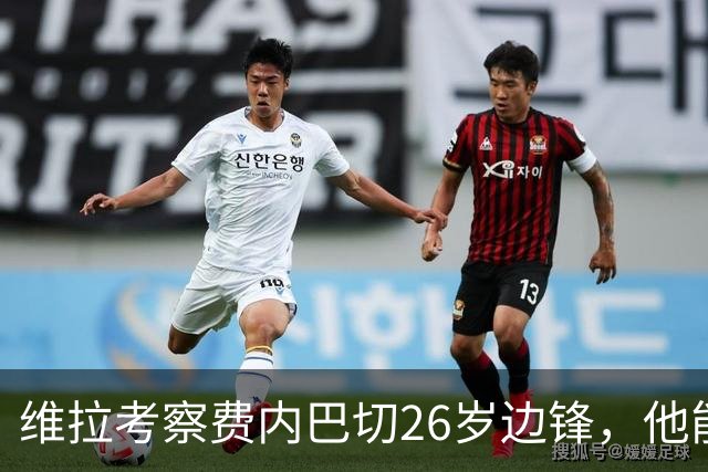维拉考察费内巴切26岁边锋，他能解开左路轮换难题吗？