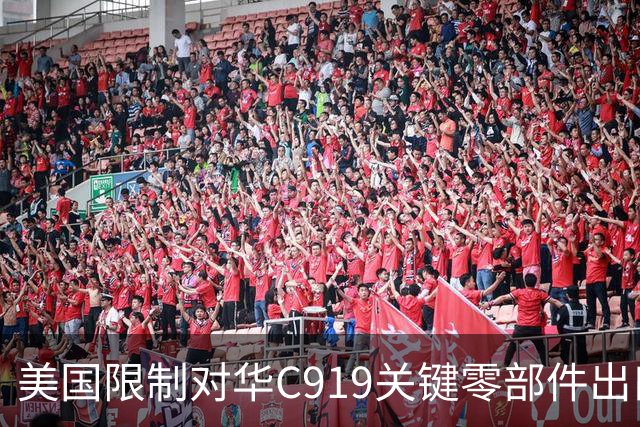美国限制对华C919关键零部件出口，放缓审批，限制零件数量