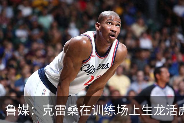 鲁媒：克雷桑在训练场上生龙活虎，他有着无可替代的战术价值