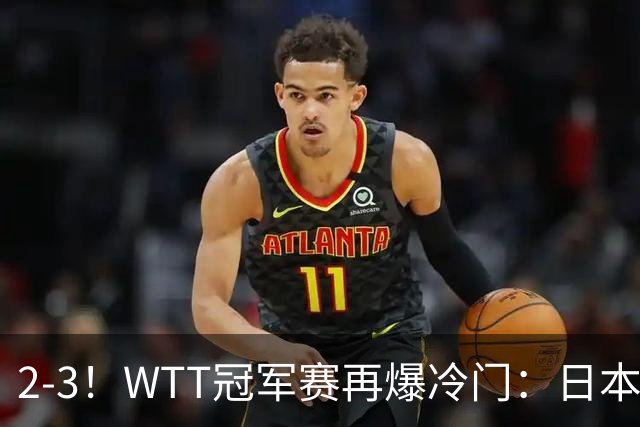 2-3！WTT冠军赛再爆冷门：日本队2大主力首轮出局，无缘再战国乒