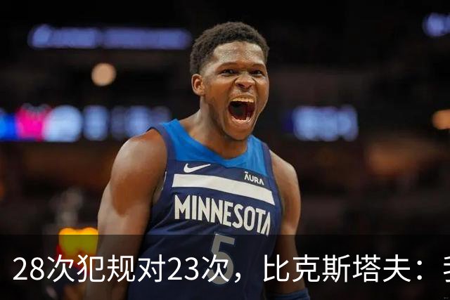 28次犯规对23次，比克斯塔夫：我们身体对抗都在规则之内