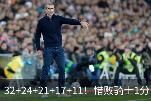 32+24+21+17+11！惜败骑士1分！登哥傻了，被小马哥动手打了！