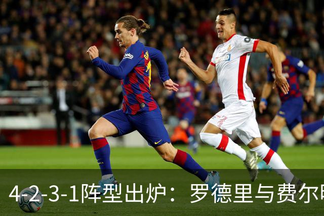 4-2-3-1阵型出炉：罗德里与费尔明进巴萨国家德比首发