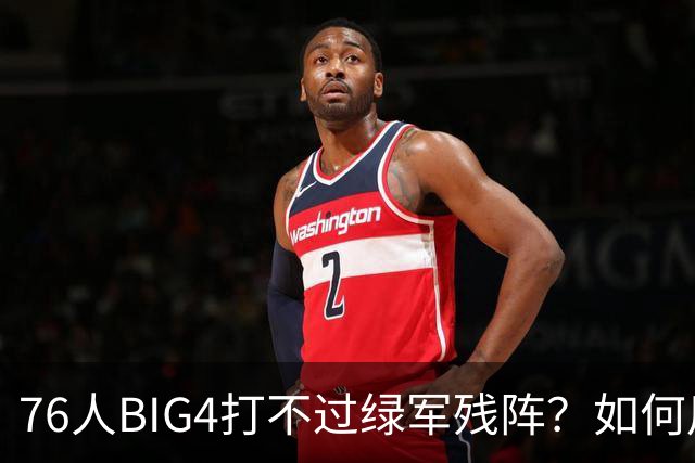 76人BIG4打不过绿军残阵？如何用大帝矛盾更尖锐了