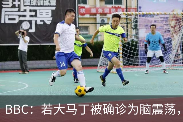 BBC：若大马丁被确诊为脑震荡，他将缺阵两周无缘出战热刺、曼联